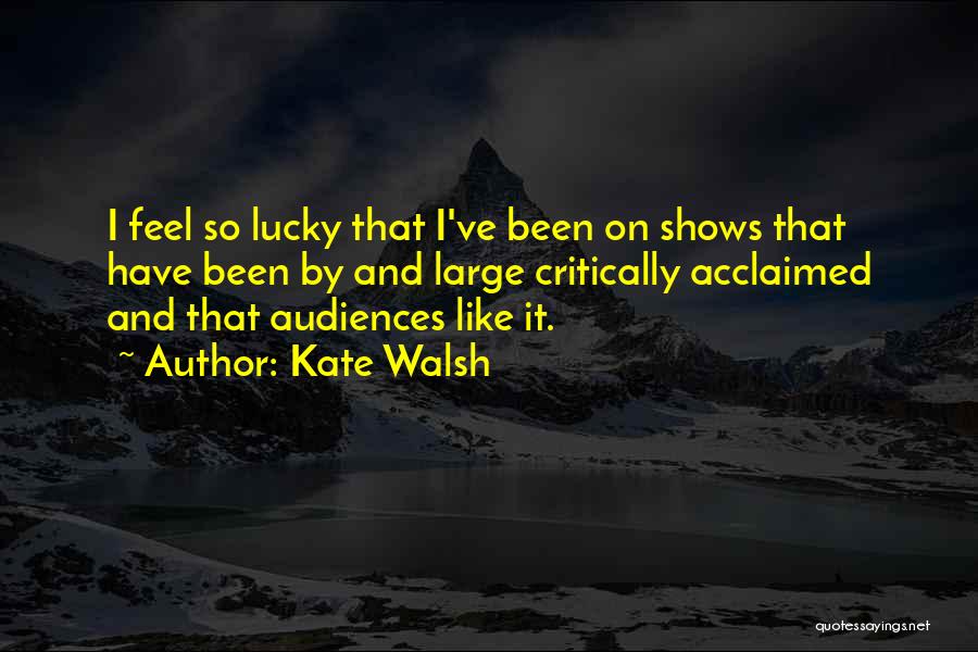 Kate Walsh Quotes: I Feel So Lucky That I've Been On Shows That Have Been By And Large Critically Acclaimed And That Audiences