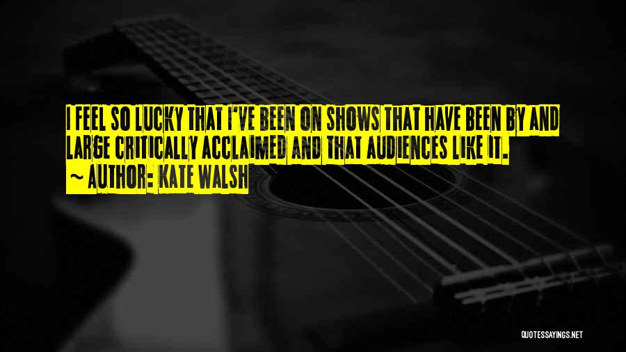 Kate Walsh Quotes: I Feel So Lucky That I've Been On Shows That Have Been By And Large Critically Acclaimed And That Audiences