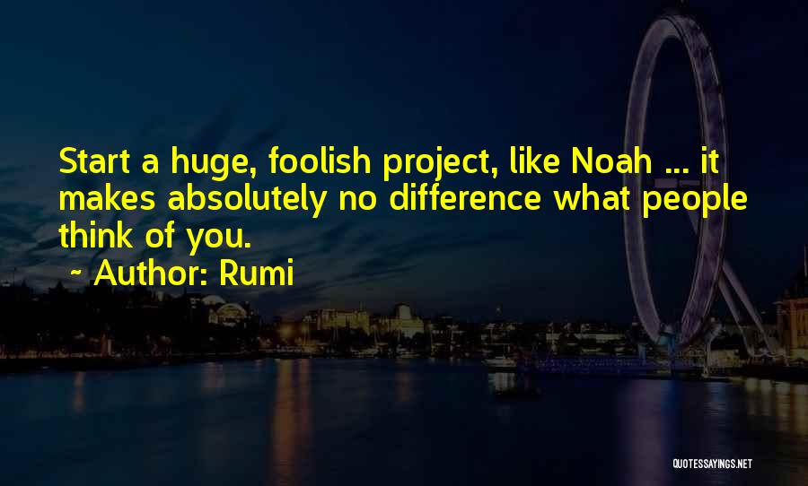 Rumi Quotes: Start A Huge, Foolish Project, Like Noah ... It Makes Absolutely No Difference What People Think Of You.