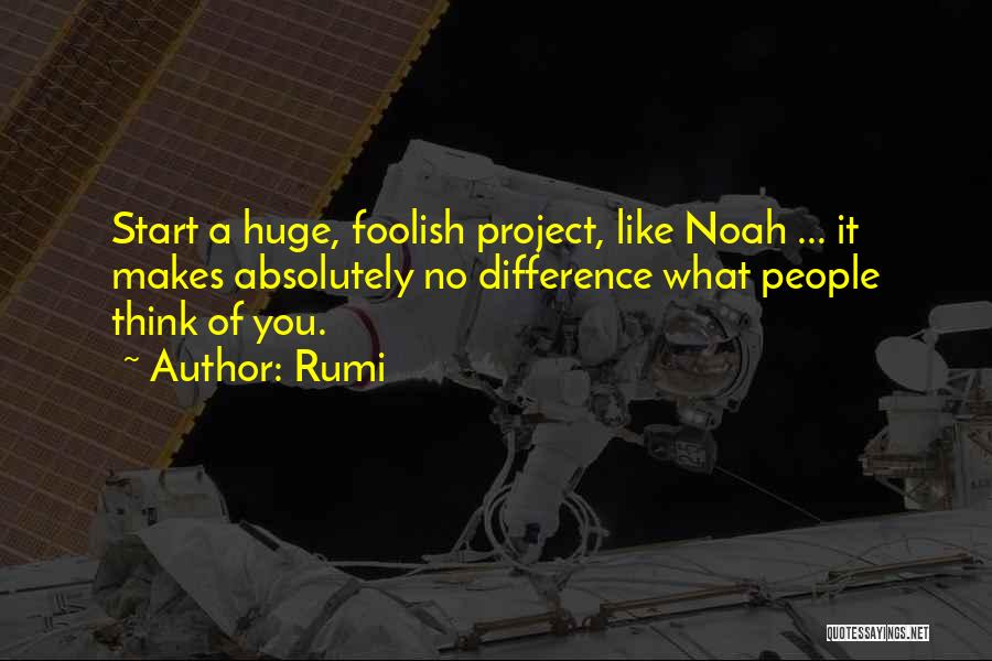 Rumi Quotes: Start A Huge, Foolish Project, Like Noah ... It Makes Absolutely No Difference What People Think Of You.