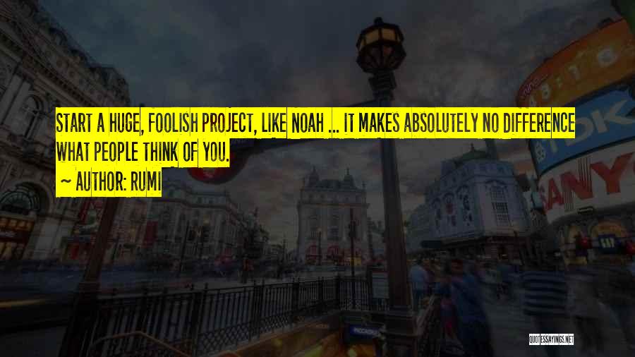 Rumi Quotes: Start A Huge, Foolish Project, Like Noah ... It Makes Absolutely No Difference What People Think Of You.
