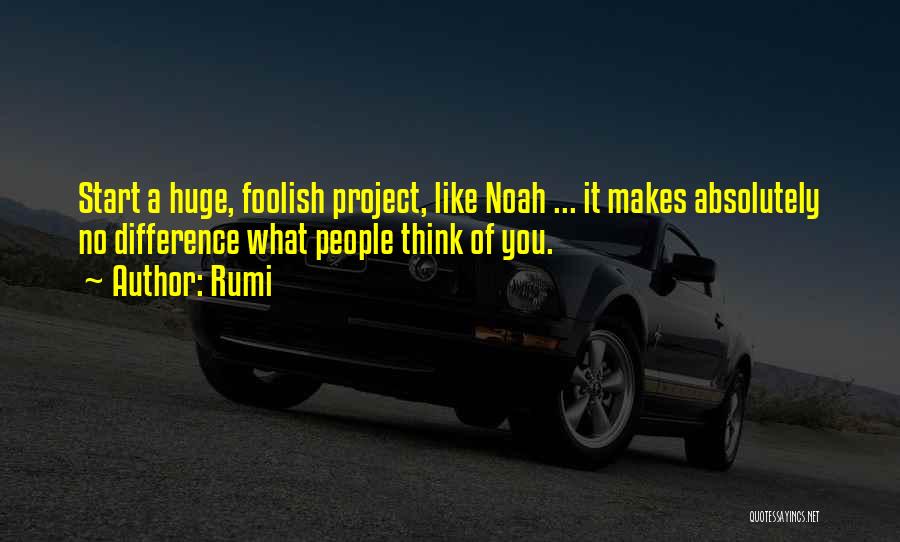 Rumi Quotes: Start A Huge, Foolish Project, Like Noah ... It Makes Absolutely No Difference What People Think Of You.