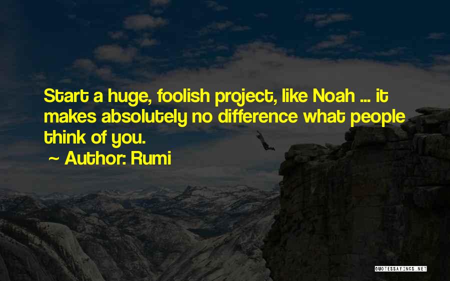 Rumi Quotes: Start A Huge, Foolish Project, Like Noah ... It Makes Absolutely No Difference What People Think Of You.