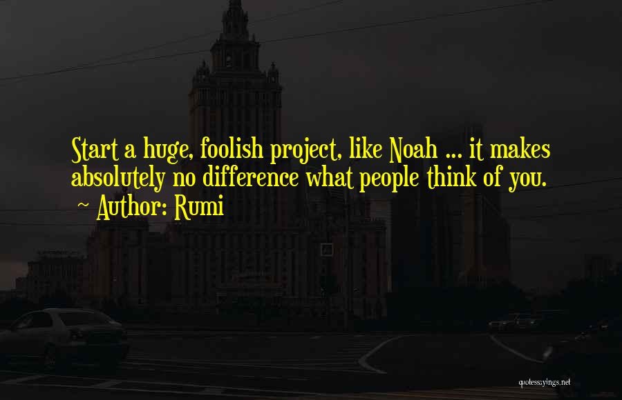Rumi Quotes: Start A Huge, Foolish Project, Like Noah ... It Makes Absolutely No Difference What People Think Of You.