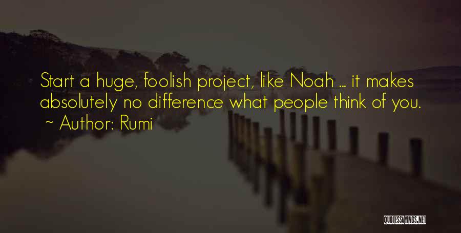 Rumi Quotes: Start A Huge, Foolish Project, Like Noah ... It Makes Absolutely No Difference What People Think Of You.