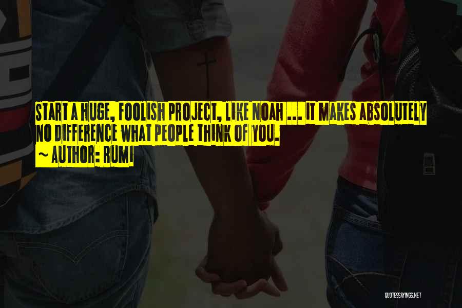 Rumi Quotes: Start A Huge, Foolish Project, Like Noah ... It Makes Absolutely No Difference What People Think Of You.