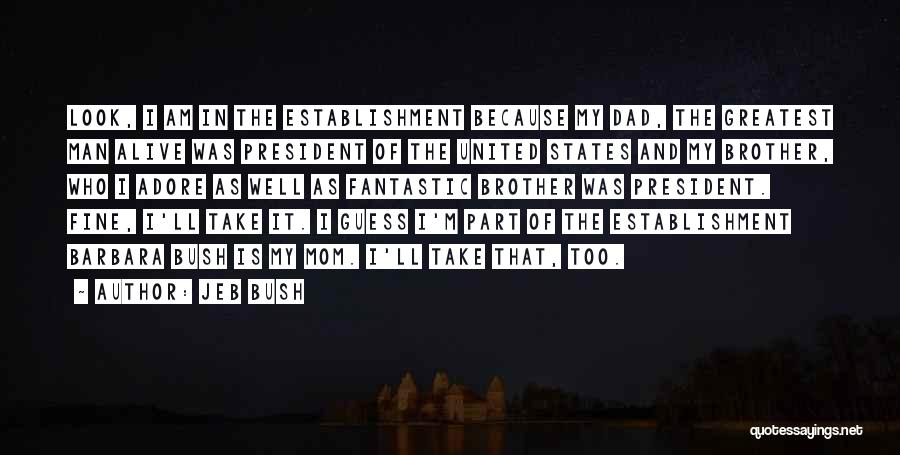 Jeb Bush Quotes: Look, I Am In The Establishment Because My Dad, The Greatest Man Alive Was President Of The United States And