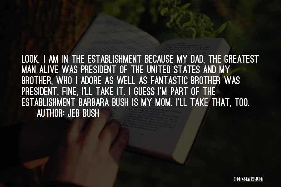 Jeb Bush Quotes: Look, I Am In The Establishment Because My Dad, The Greatest Man Alive Was President Of The United States And