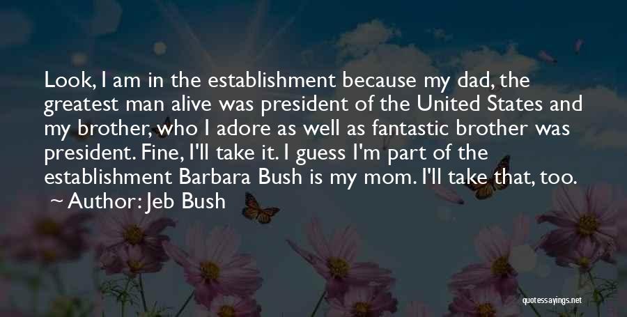 Jeb Bush Quotes: Look, I Am In The Establishment Because My Dad, The Greatest Man Alive Was President Of The United States And