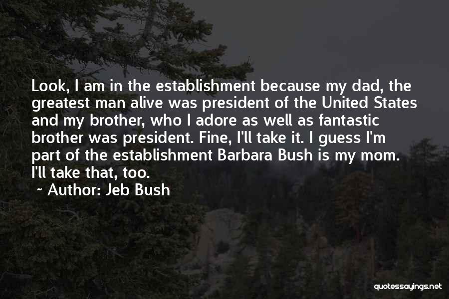 Jeb Bush Quotes: Look, I Am In The Establishment Because My Dad, The Greatest Man Alive Was President Of The United States And