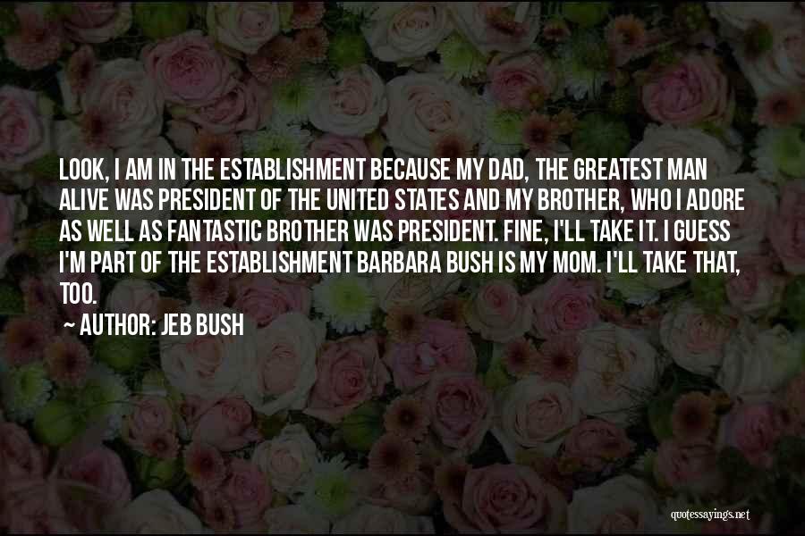 Jeb Bush Quotes: Look, I Am In The Establishment Because My Dad, The Greatest Man Alive Was President Of The United States And