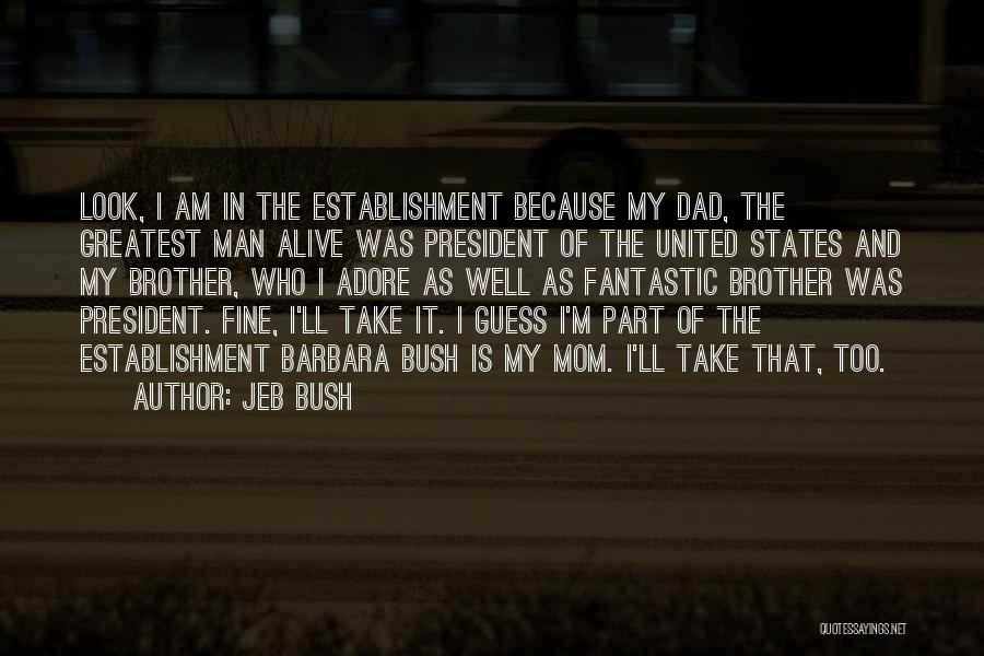 Jeb Bush Quotes: Look, I Am In The Establishment Because My Dad, The Greatest Man Alive Was President Of The United States And