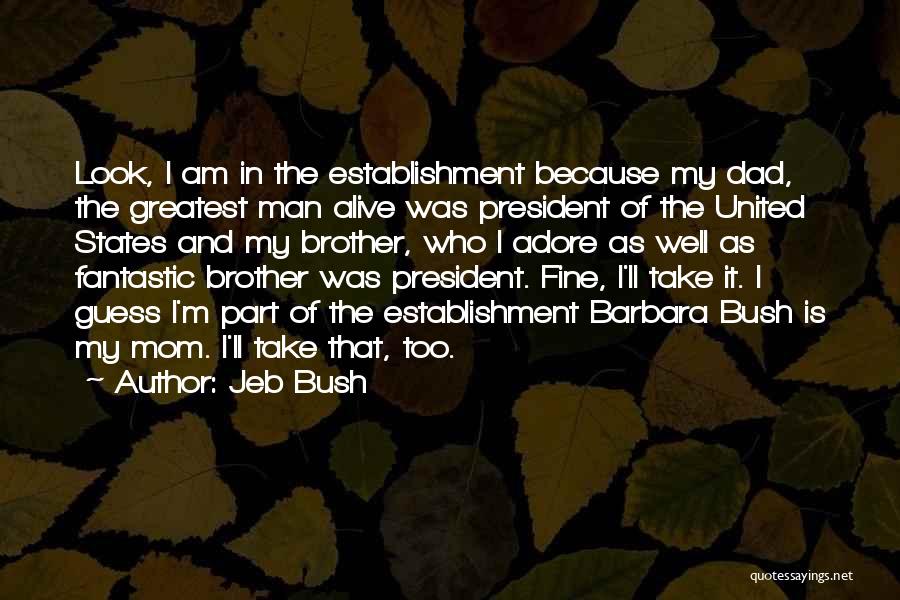 Jeb Bush Quotes: Look, I Am In The Establishment Because My Dad, The Greatest Man Alive Was President Of The United States And