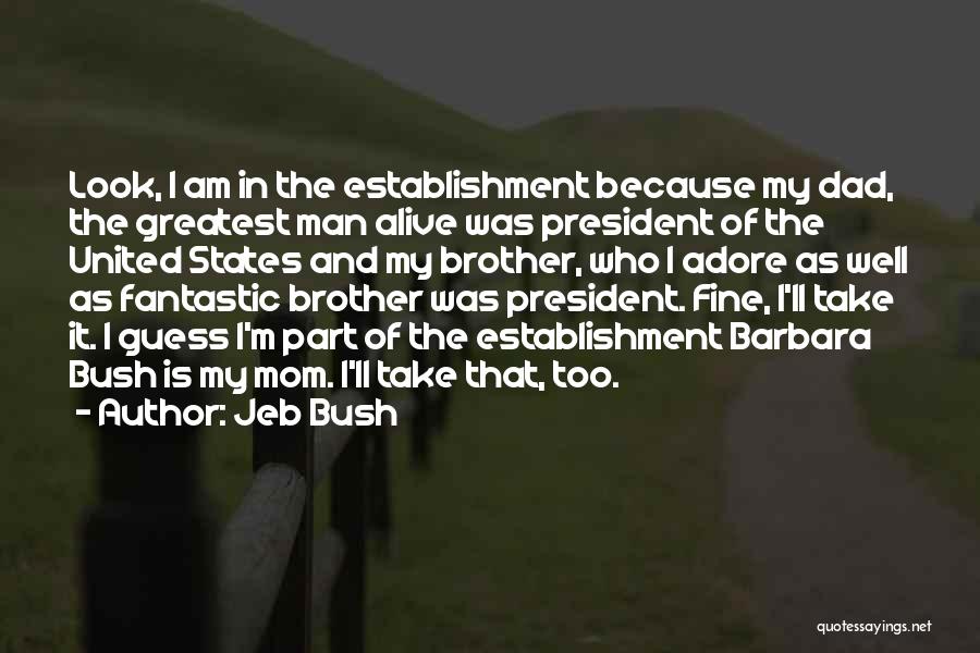 Jeb Bush Quotes: Look, I Am In The Establishment Because My Dad, The Greatest Man Alive Was President Of The United States And