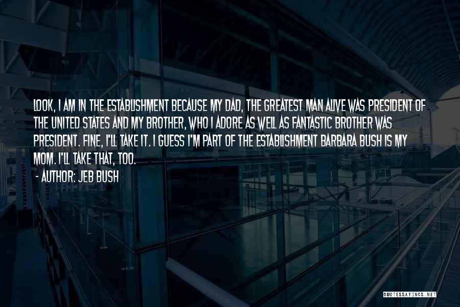 Jeb Bush Quotes: Look, I Am In The Establishment Because My Dad, The Greatest Man Alive Was President Of The United States And