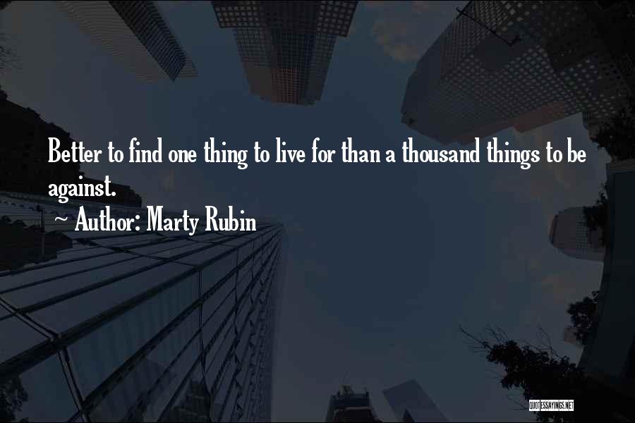 Marty Rubin Quotes: Better To Find One Thing To Live For Than A Thousand Things To Be Against.