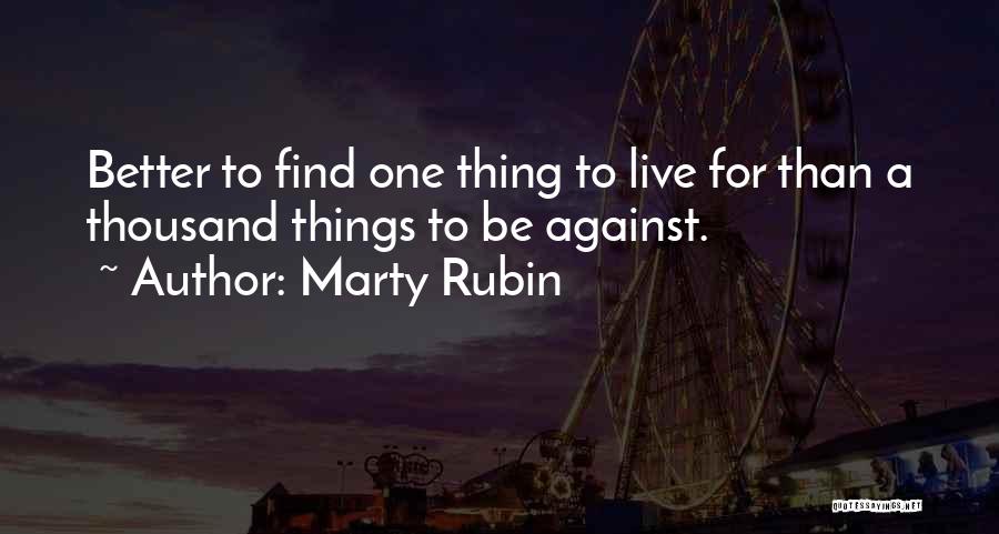 Marty Rubin Quotes: Better To Find One Thing To Live For Than A Thousand Things To Be Against.