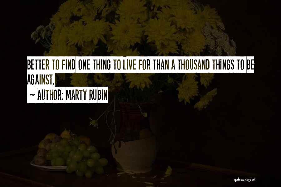 Marty Rubin Quotes: Better To Find One Thing To Live For Than A Thousand Things To Be Against.