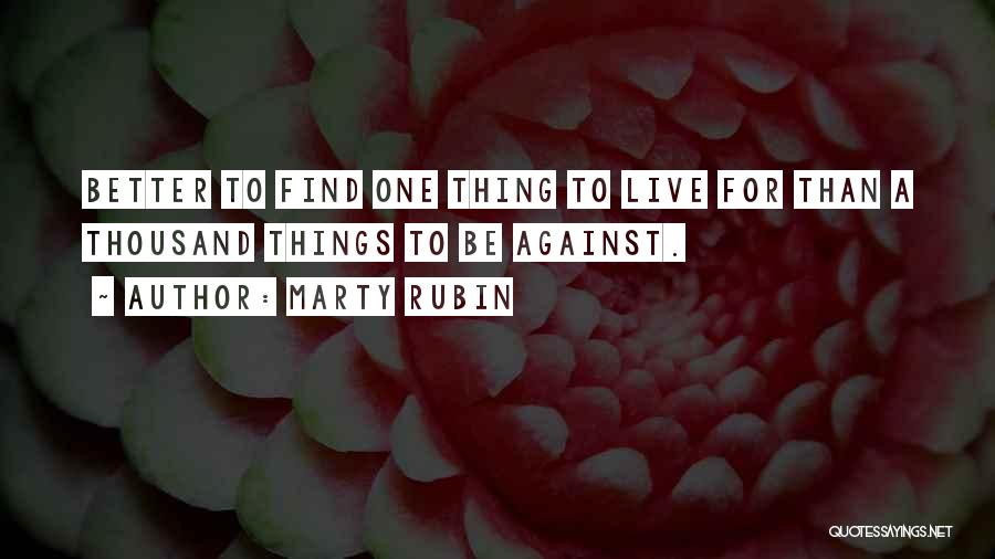 Marty Rubin Quotes: Better To Find One Thing To Live For Than A Thousand Things To Be Against.