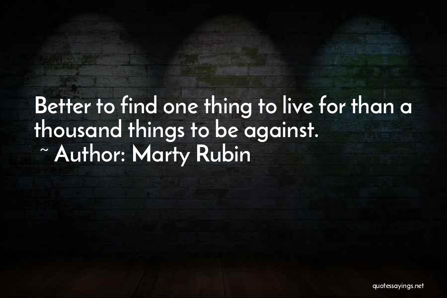 Marty Rubin Quotes: Better To Find One Thing To Live For Than A Thousand Things To Be Against.