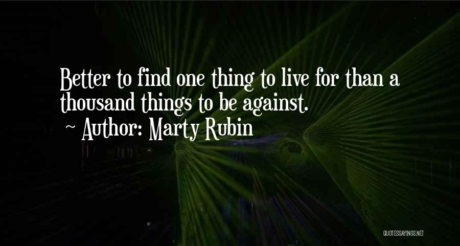 Marty Rubin Quotes: Better To Find One Thing To Live For Than A Thousand Things To Be Against.