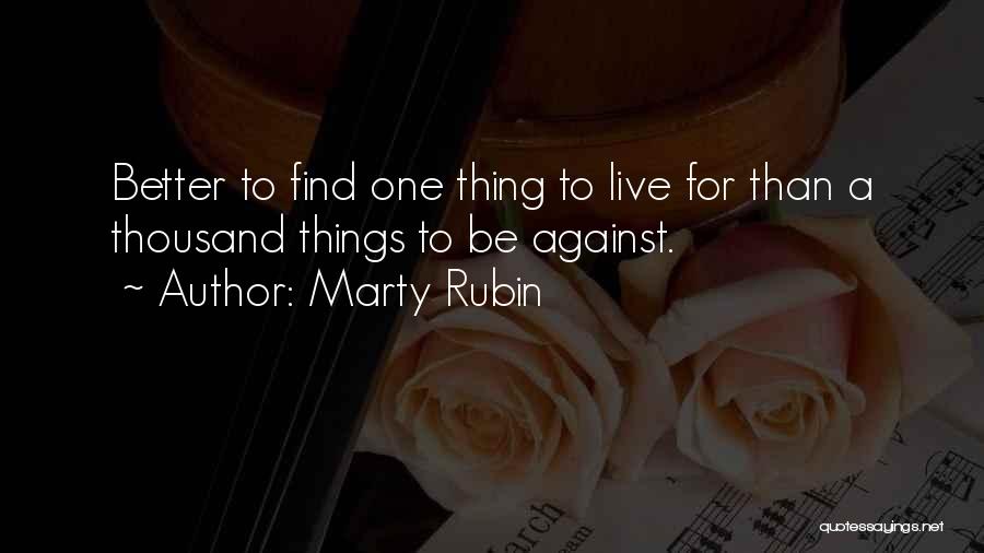 Marty Rubin Quotes: Better To Find One Thing To Live For Than A Thousand Things To Be Against.