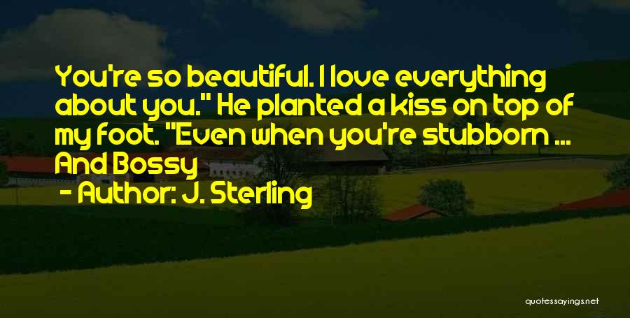 J. Sterling Quotes: You're So Beautiful. I Love Everything About You. He Planted A Kiss On Top Of My Foot. Even When You're