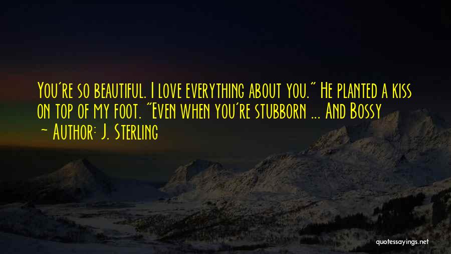 J. Sterling Quotes: You're So Beautiful. I Love Everything About You. He Planted A Kiss On Top Of My Foot. Even When You're