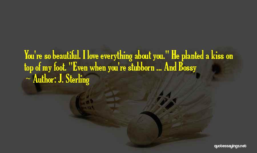 J. Sterling Quotes: You're So Beautiful. I Love Everything About You. He Planted A Kiss On Top Of My Foot. Even When You're