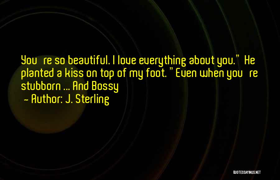 J. Sterling Quotes: You're So Beautiful. I Love Everything About You. He Planted A Kiss On Top Of My Foot. Even When You're