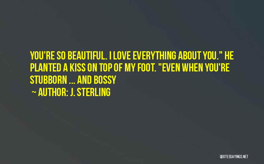 J. Sterling Quotes: You're So Beautiful. I Love Everything About You. He Planted A Kiss On Top Of My Foot. Even When You're