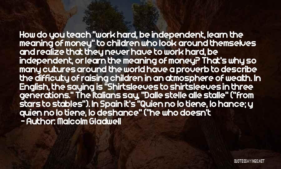 Malcolm Gladwell Quotes: How Do You Teach Work Hard, Be Independent, Learn The Meaning Of Money To Children Who Look Around Themselves And