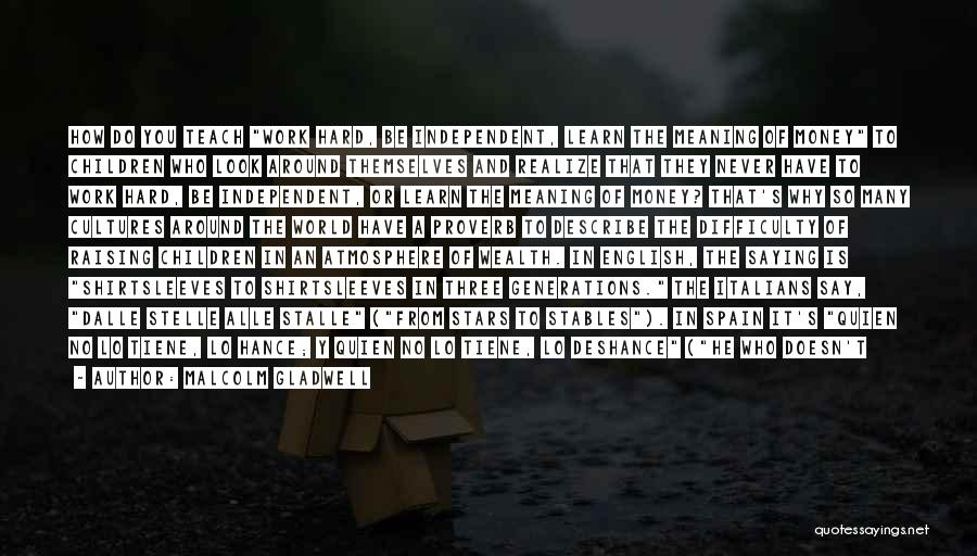 Malcolm Gladwell Quotes: How Do You Teach Work Hard, Be Independent, Learn The Meaning Of Money To Children Who Look Around Themselves And