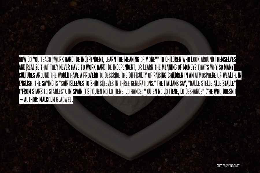 Malcolm Gladwell Quotes: How Do You Teach Work Hard, Be Independent, Learn The Meaning Of Money To Children Who Look Around Themselves And