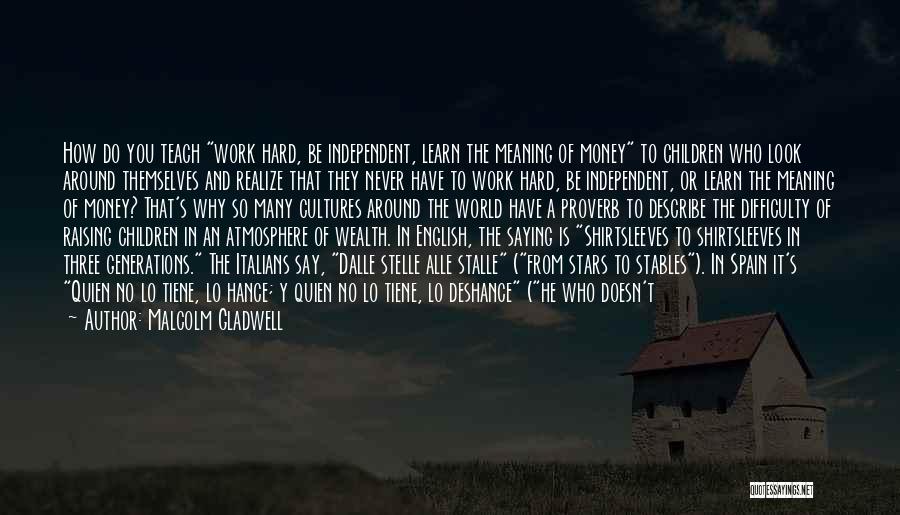 Malcolm Gladwell Quotes: How Do You Teach Work Hard, Be Independent, Learn The Meaning Of Money To Children Who Look Around Themselves And