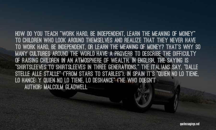 Malcolm Gladwell Quotes: How Do You Teach Work Hard, Be Independent, Learn The Meaning Of Money To Children Who Look Around Themselves And