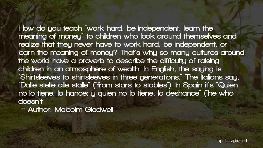 Malcolm Gladwell Quotes: How Do You Teach Work Hard, Be Independent, Learn The Meaning Of Money To Children Who Look Around Themselves And