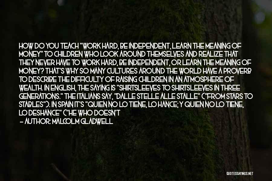 Malcolm Gladwell Quotes: How Do You Teach Work Hard, Be Independent, Learn The Meaning Of Money To Children Who Look Around Themselves And