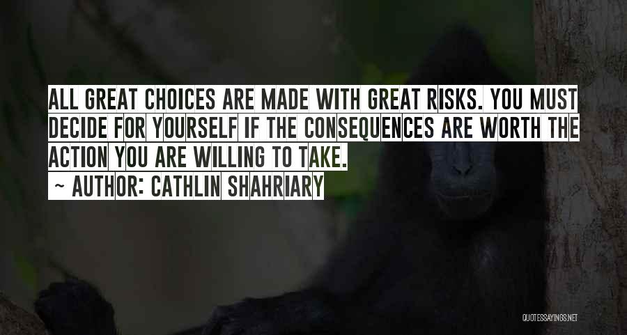 Cathlin Shahriary Quotes: All Great Choices Are Made With Great Risks. You Must Decide For Yourself If The Consequences Are Worth The Action