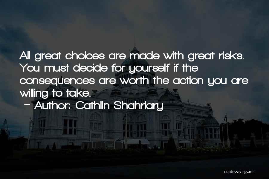 Cathlin Shahriary Quotes: All Great Choices Are Made With Great Risks. You Must Decide For Yourself If The Consequences Are Worth The Action