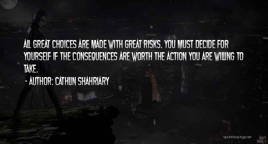 Cathlin Shahriary Quotes: All Great Choices Are Made With Great Risks. You Must Decide For Yourself If The Consequences Are Worth The Action