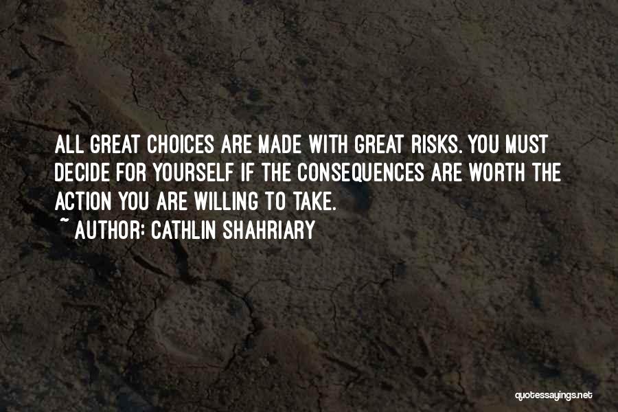 Cathlin Shahriary Quotes: All Great Choices Are Made With Great Risks. You Must Decide For Yourself If The Consequences Are Worth The Action