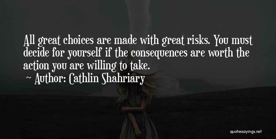 Cathlin Shahriary Quotes: All Great Choices Are Made With Great Risks. You Must Decide For Yourself If The Consequences Are Worth The Action