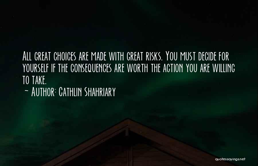 Cathlin Shahriary Quotes: All Great Choices Are Made With Great Risks. You Must Decide For Yourself If The Consequences Are Worth The Action