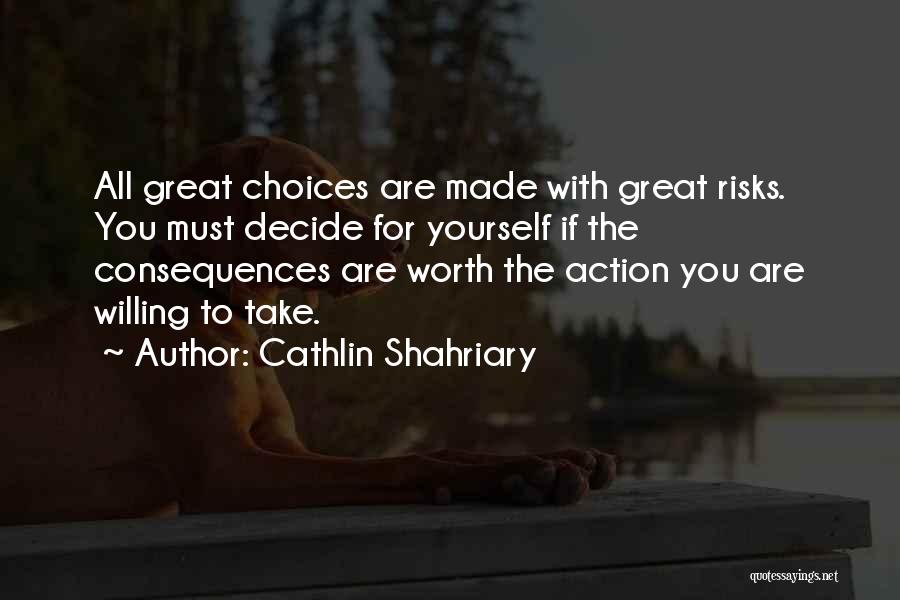 Cathlin Shahriary Quotes: All Great Choices Are Made With Great Risks. You Must Decide For Yourself If The Consequences Are Worth The Action