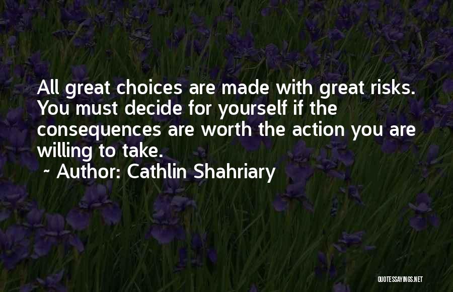 Cathlin Shahriary Quotes: All Great Choices Are Made With Great Risks. You Must Decide For Yourself If The Consequences Are Worth The Action