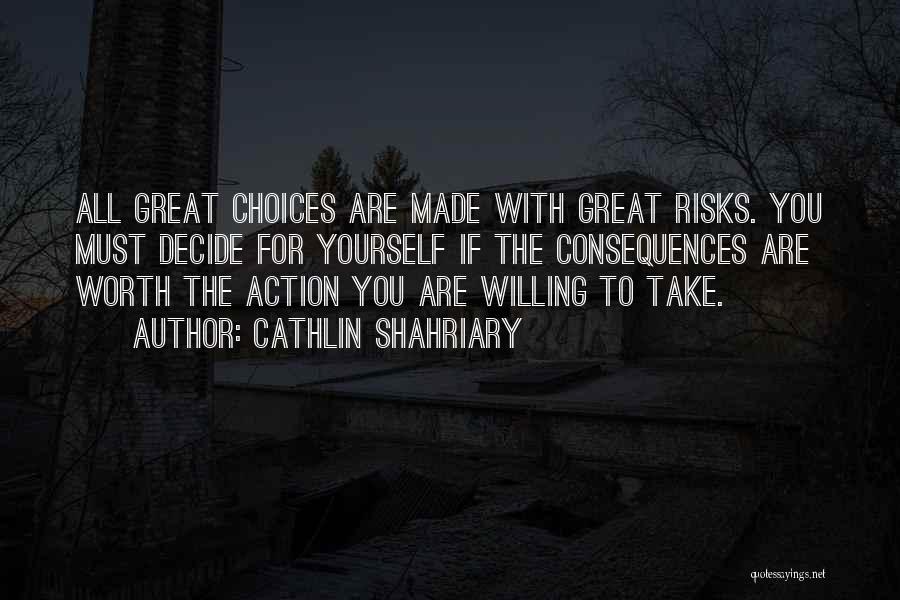 Cathlin Shahriary Quotes: All Great Choices Are Made With Great Risks. You Must Decide For Yourself If The Consequences Are Worth The Action