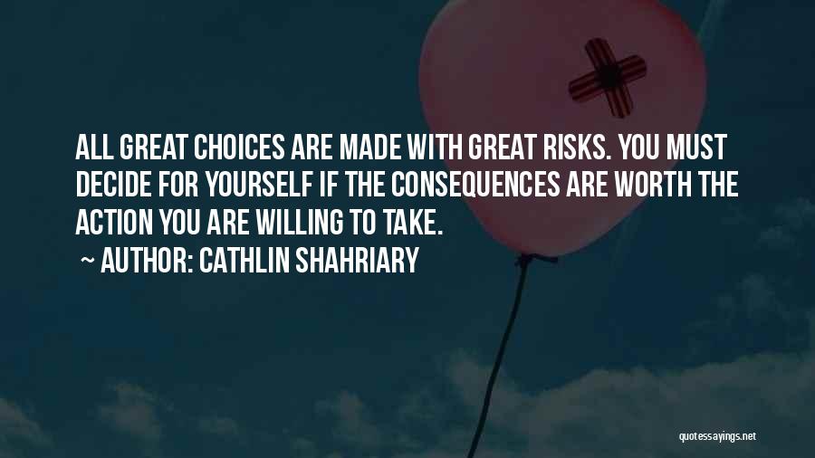 Cathlin Shahriary Quotes: All Great Choices Are Made With Great Risks. You Must Decide For Yourself If The Consequences Are Worth The Action