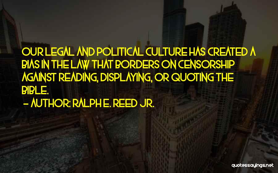 Ralph E. Reed Jr. Quotes: Our Legal And Political Culture Has Created A Bias In The Law That Borders On Censorship Against Reading, Displaying, Or