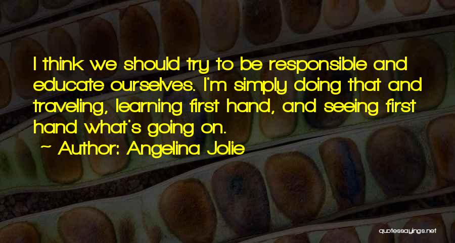 Angelina Jolie Quotes: I Think We Should Try To Be Responsible And Educate Ourselves. I'm Simply Doing That And Traveling, Learning First Hand,